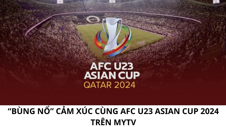 “Bùng nổ” cảm xúc cùng AFC U23 Asian Cup 2024 trên MyTV